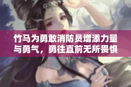 竹马为勇敢消防员增添力量与勇气，勇往直前无所畏惧