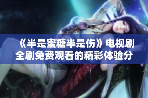 《半是蜜糖半是伤》电视剧全剧免费观看的精彩体验分享