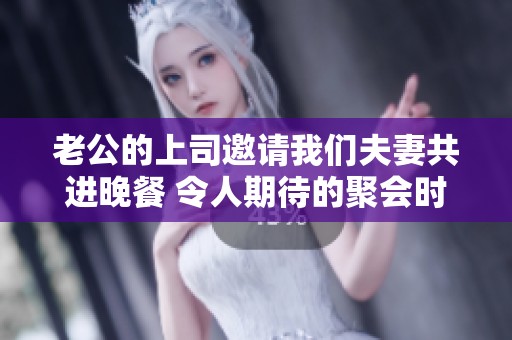 老公的上司邀请我们夫妻共进晚餐 令人期待的聚会时刻