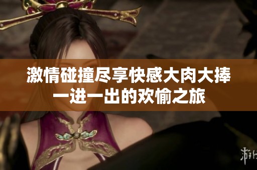 激情碰撞尽享快感大肉大捧一进一出的欢愉之旅