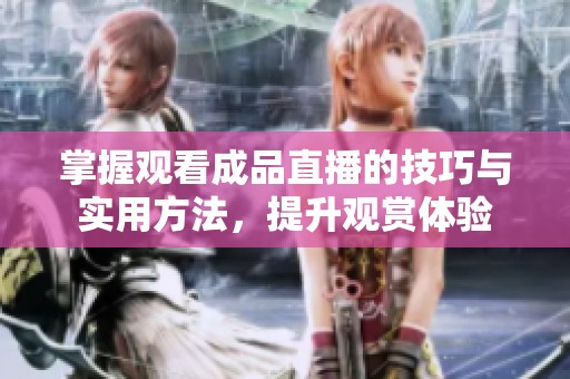 掌握观看成品直播的技巧与实用方法，提升观赏体验