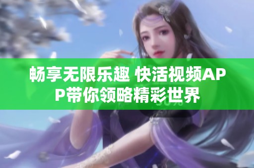 畅享无限乐趣 快活视频APP带你领略精彩世界