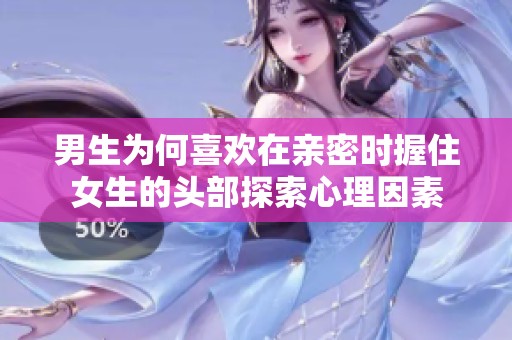 男生为何喜欢在亲密时握住女生的头部探索心理因素