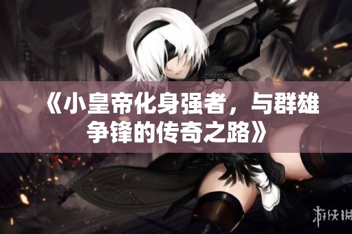 《小皇帝化身强者，与群雄争锋的传奇之路》