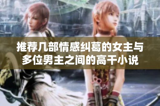 推荐几部情感纠葛的女主与多位男主之间的高干小说
