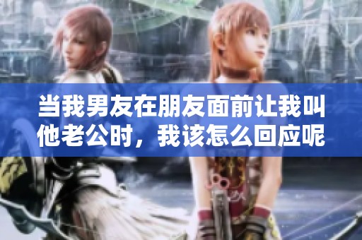 当我男友在朋友面前让我叫他老公时，我该怎么回应呢