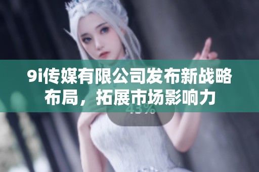 9i传媒有限公司发布新战略布局，拓展市场影响力