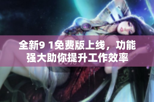 全新9 1免费版上线，功能强大助你提升工作效率