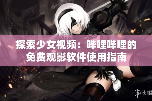 探索少女视频：哔哩哔哩的免费观影软件使用指南