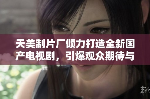 天美制片厂倾力打造全新国产电视剧，引爆观众期待与热潮