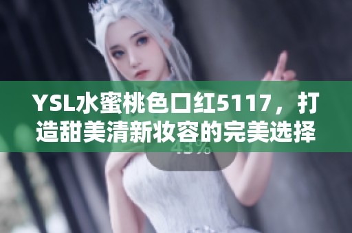 YSL水蜜桃色口红5117，打造甜美清新妆容的完美选择