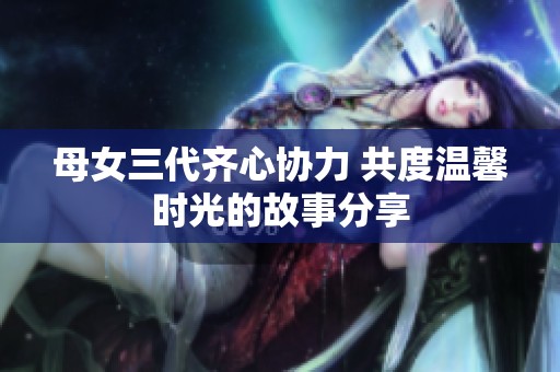 母女三代齐心协力 共度温馨时光的故事分享