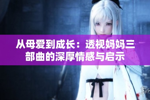 从母爱到成长：透视妈妈三部曲的深厚情感与启示