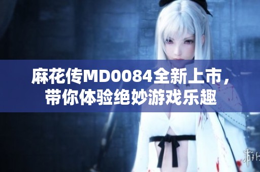 麻花传MD0084全新上市，带你体验绝妙游戏乐趣