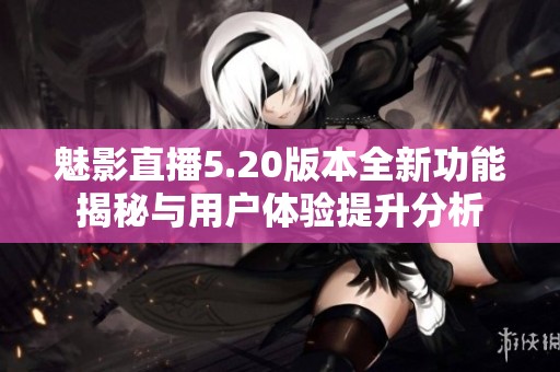 魅影直播5.20版本全新功能揭秘与用户体验提升分析