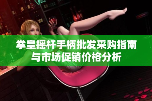 拳皇摇杆手柄批发采购指南与市场促销价格分析