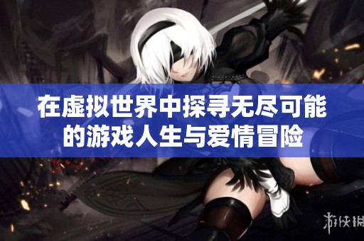 在虚拟世界中探寻无尽可能的游戏人生与爱情冒险