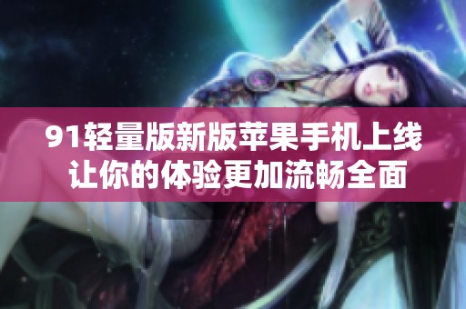 91轻量版新版苹果手机上线 让你的体验更加流畅全面