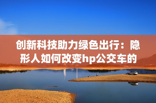 创新科技助力绿色出行：隐形人如何改变hp公交车的灌溉系统