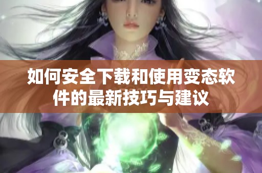 如何安全下载和使用变态软件的最新技巧与建议