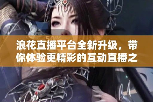 浪花直播平台全新升级，带你体验更精彩的互动直播之旅