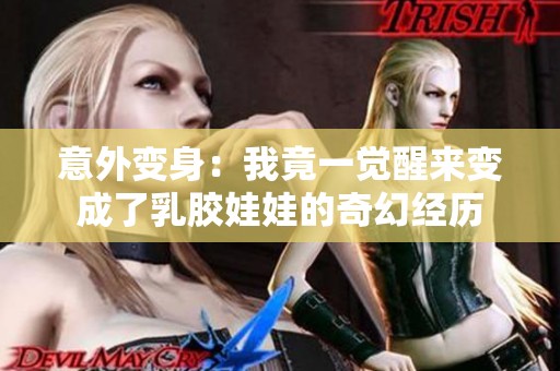 意外变身：我竟一觉醒来变成了乳胶娃娃的奇幻经历
