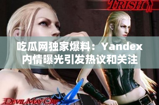 吃瓜网独家爆料：Yandex内情曝光引发热议和关注