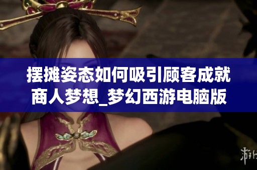 摆摊姿态如何吸引顾客成就商人梦想_梦幻西游电脑版攻略
