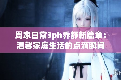 周家日常3ph乔舒新篇章：温馨家庭生活的点滴瞬间