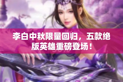 李白中秋限量回归，五款绝版英雄重磅登场！