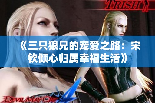 《三只狼兄的宠爱之路：宋钦倾心归属幸福生活》