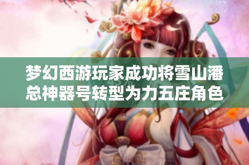 梦幻西游玩家成功将雪山潘总神器号转型为力五庄角色