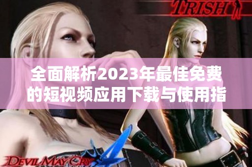 全面解析2023年最佳免费的短视频应用下载与使用指南