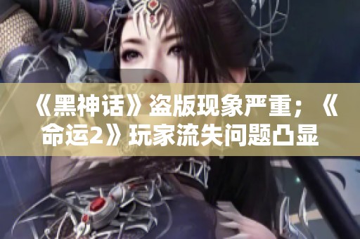 《黑神话》盗版现象严重；《命运2》玩家流失问题凸显