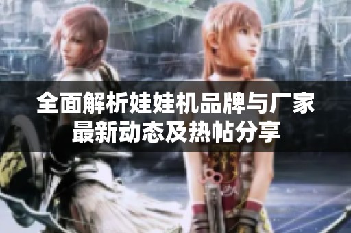 全面解析娃娃机品牌与厂家最新动态及热帖分享