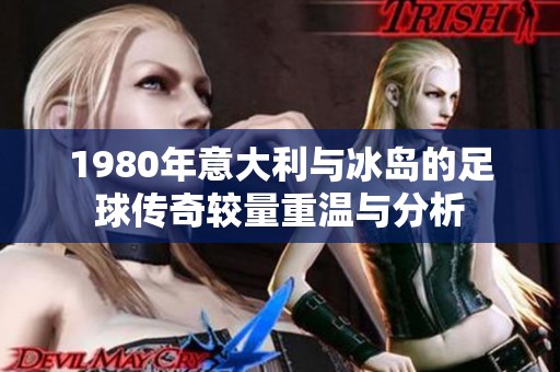 1980年意大利与冰岛的足球传奇较量重温与分析