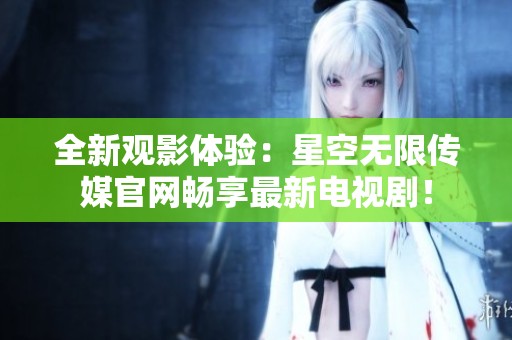 全新观影体验：星空无限传媒官网畅享最新电视剧！