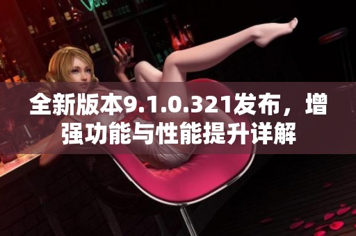 全新版本9.1.0.321发布，增强功能与性能提升详解