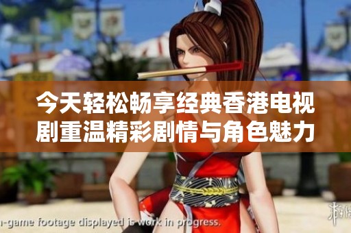 今天轻松畅享经典香港电视剧重温精彩剧情与角色魅力