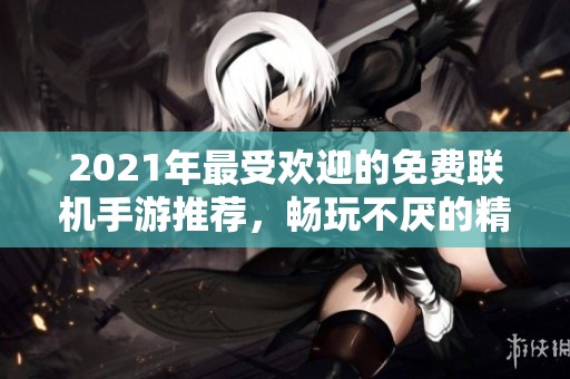 2021年最受欢迎的免费联机手游推荐，畅玩不厌的精彩选择
