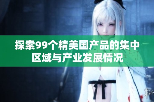 探索99个精美国产品的集中区域与产业发展情况