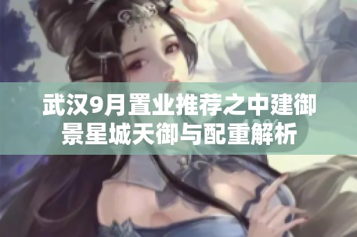 武汉9月置业推荐之中建御景星城天御与配重解析