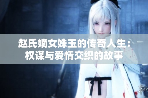 赵氏嫡女姝玉的传奇人生：权谋与爱情交织的故事
