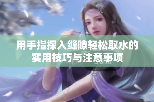 用手指探入缝隙轻松取水的实用技巧与注意事项