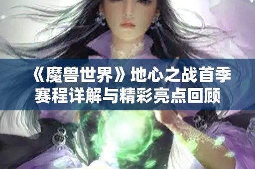 《魔兽世界》地心之战首季赛程详解与精彩亮点回顾