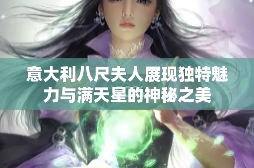 意大利八尺夫人展现独特魅力与满天星的神秘之美