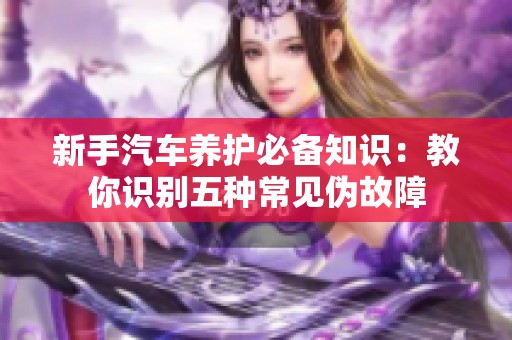新手汽车养护必备知识：教你识别五种常见伪故障