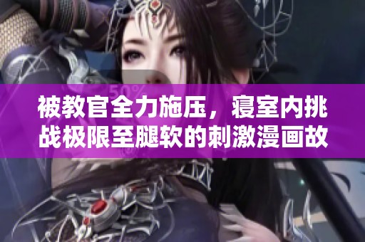 被教官全力施压，寝室内挑战极限至腿软的刺激漫画故事