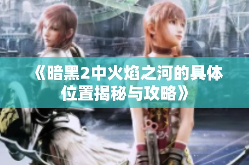 《暗黑2中火焰之河的具体位置揭秘与攻略》