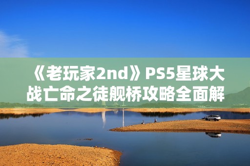 《老玩家2nd》PS5星球大战亡命之徒舰桥攻略全面解说视频